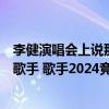 李健演唱会上说那英忙够呛，赞其全力以赴，被观众喊话上歌手 歌手2024竞演回顾