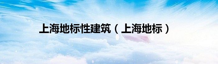 上海地标型建筑图片大全（上海地标型建筑）
