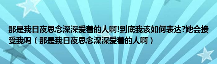 那是我日夜思念深深爱着的人啊!到底我该如何表达?她会接受我吗（那是我日夜思念深深爱着的人啊）
