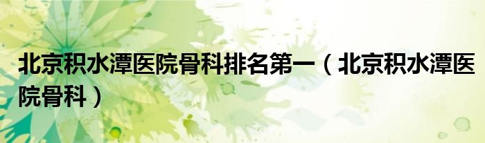 北京积水潭医院最好的骨科医生（北京积水潭医院骨科哪个医生好）