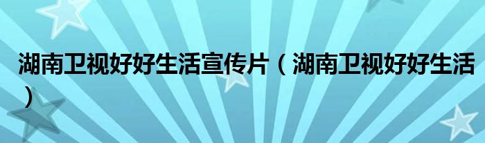 湖南卫视好好生活（湖南卫视在线直播好好生活）