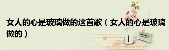 女人的心事说说短句（女人的心是玻璃做的歌词）