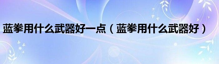 蓝拳什么武器提升最大（蓝拳装备搭配排行）