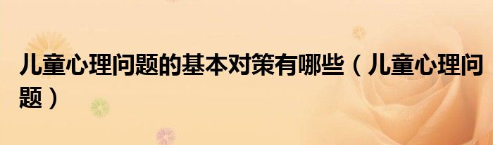 儿童心理问题的一般特征以及问题行为的表现（儿童心理方面的问题）