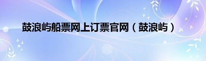 鼓浪屿船票要提前预约吗（鼓浪屿船票网上预订）