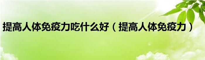 提高人体免疫力吃什么药效果很好（提高人体免疫力吃什么维生素）