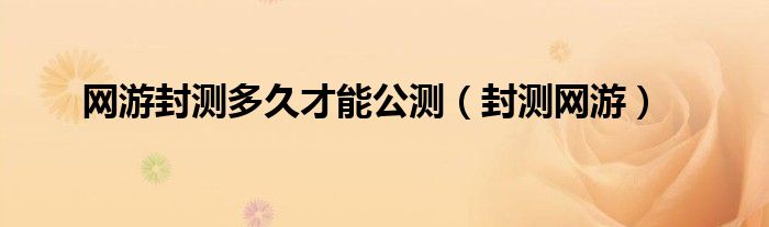 封测游戏时间表（游戏封测是什么意思?）