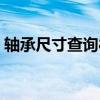 轴承尺寸查询81122（轴承尺寸查询对照表）