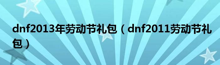 dnf2013年劳动节礼包（dnf2011劳动节礼包多少钱）