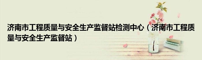 济南市工程质量检测中心（济南建筑质量安全监督站地址）
