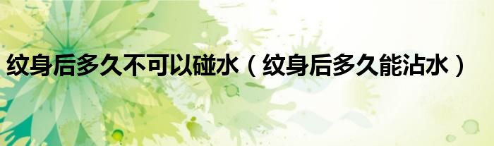 纹身开始结痂了还能碰水吗（纹身结痂之后还可以碰水吗）
