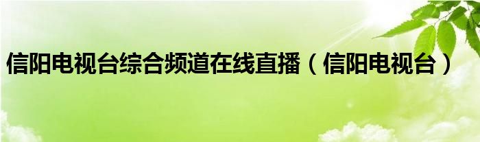 信阳电视台在线直播（信阳电视台直播）