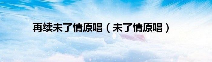 再续未了情完整版伴奏原唱（再续未了情缘原唱完整版）