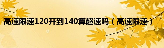 高速限速120我跑了140超多少（高速限速120,跑140算不算超速?答案是...）