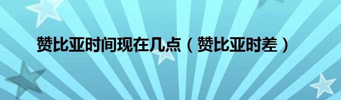 赞比亚在哪个时区（赞比亚时间与中国时间对照表）