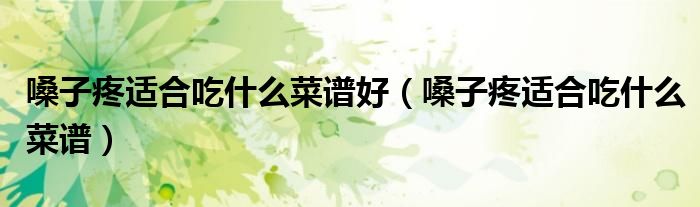 嗓子疼适合吃的菜（嗓子疼适合吃什么菜谱窍门）