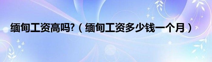 缅甸现在一个月工资多少（缅甸工资一个月多少钱）