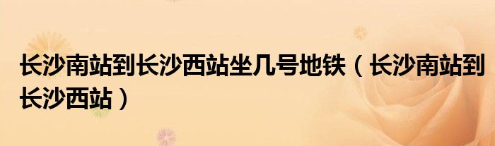 长沙南站到长沙西站高铁（从长沙南站到长沙西站坐地铁要多久）