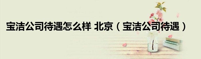 宝洁公司北京地址（北京宝洁技术有限公司招聘）