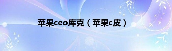 苹果CEO库克（苹果ceo库克苹果发布会）