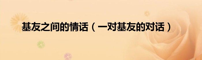 基友是什么意思 百度知道（基友之间友情的句子有哪些）