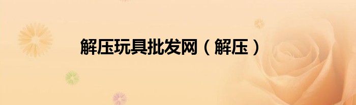 解压神器玩具批发工厂（解压玩具批发直播）