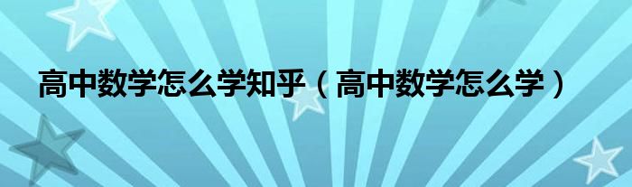 高中数学怎么学全网最详细（高中数学怎么学习更有效）