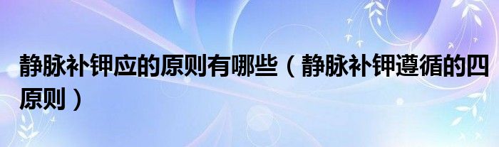静脉补钾务必遵循的原则是什么（静脉补钾务必遵循的原则）