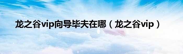 龙之谷向导任务萌新冒险家毕业证视频（龙之谷向导任务）