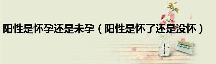 怀孕测出来阳性属于是怀上了吗（怀孕阴性是怀了还是没怀）