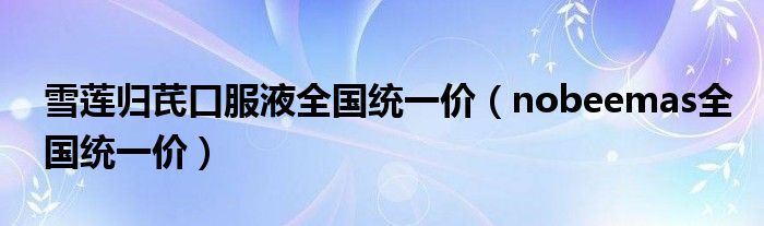 雪莲归芪口服液功效与作用（雪莲归芪口服液315药网）