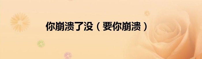 你崩溃了没（你崩溃了吗搞笑）