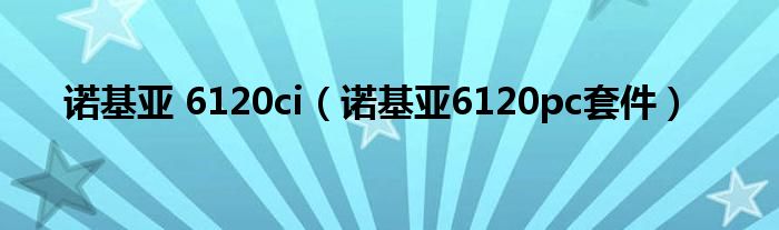 诺基亚6120ci系统（诺基亚6120ci）