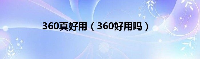360实用吗（好用的360和不好用的360）
