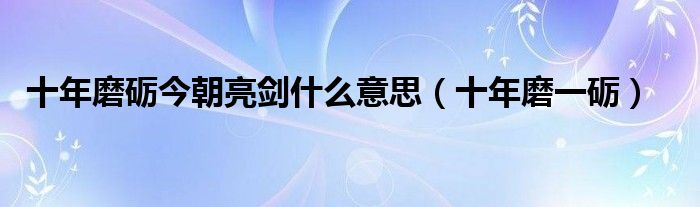 十年磨一剑,出鞘必锋芒（十年磨一剑今朝露锋芒含义）