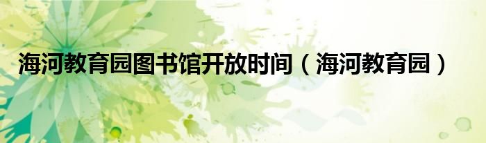 海河教育园图书馆去哪里吃饭（天津海河教育园图书馆开门了吗）