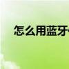 怎么用蓝牙传软件（用蓝牙怎么传软件）