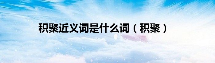 积聚的近义词是啥（聚积的近义词是什么）