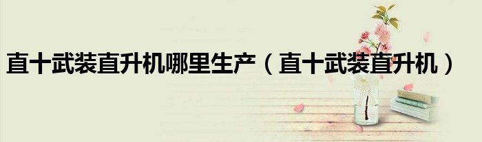 直十武装直升机（直十武装直升机是哈飞生产的吗）