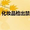 化妆品检出禁用原料 17批次产品不符合规定