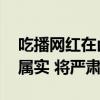 吃播网红在卤羊头中吃到草 抚州通报：情况属实 将严肃查处
