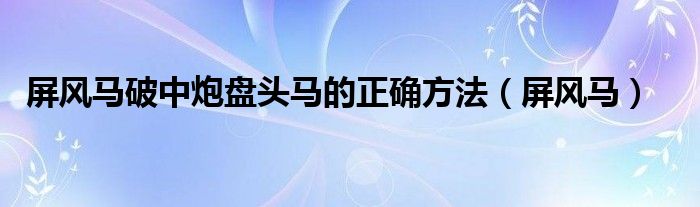 屏风马破中炮盘头马最佳方法（屏风马破中炮盘头马教学）