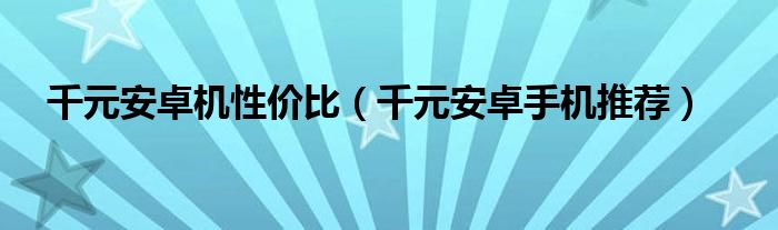 千元内安卓手机（千元安卓手机哪个好）