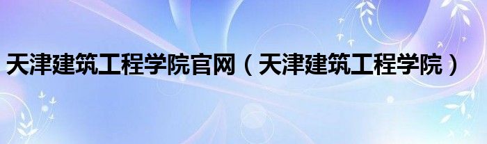 天津建筑工程学院在哪（天津建筑工程学院全貌）