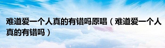 难道爱一个人真的有错吗歌曲视频.视频（难道爱一个人有错吗原唱是谁）