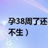 孕38周了还不生怎么办（怀孕38周了怎么还不生）