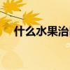 什么水果治口疮最好（什么水果治口疮）