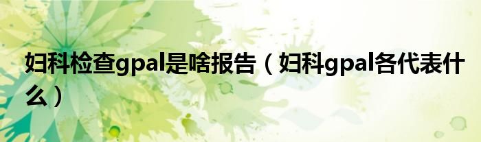 妇科gpal全称（妇科检查单上的gpal是什么意思）