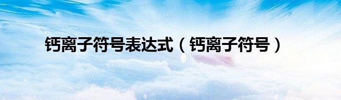 钙离子的化学符号表示（钙离子的符号表达式）