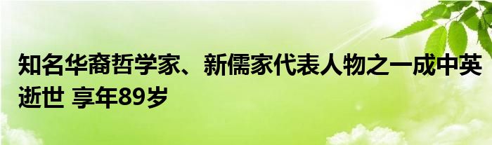 知名华裔哲学家、新儒家代表人物之一成中英逝世 享年89岁（成中英先生将儒学发展诠释为五个阶段）